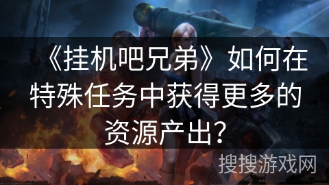《挂机吧兄弟》如何在特殊任务中获得更多的资源产出？