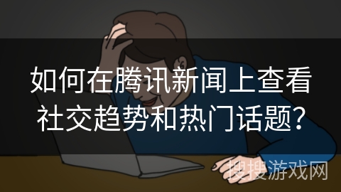 如何在腾讯新闻上查看社交趋势和热门话题？