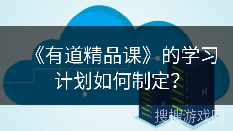 《有道精品课》的学习计划如何制定? 《有道精品课》的学习计划如何制定?