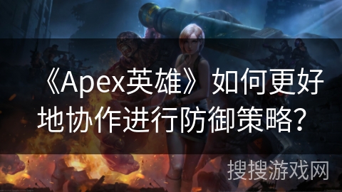 《Apex英雄》如何更好地协作进行防御策略？