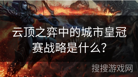 云顶之弈中的城市皇冠赛战略是什么? 云顶之弈中的城市皇冠赛战略是什么?