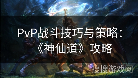 PvP战斗技巧与策略：《神仙道》攻略