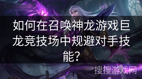 如何在召唤神龙游戏巨龙竞技场中规避对手技能? 如何在召唤神龙游戏巨龙竞技场中规避对手技能?