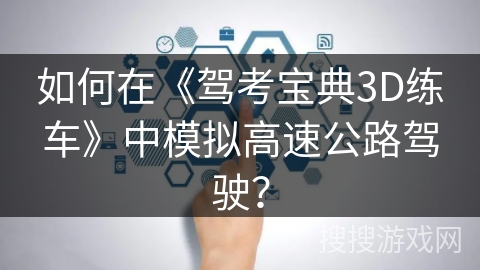 如何在《驾考宝典3D练车》中模拟高速公路驾驶? 如何在《驾考宝典3D练车》中模拟高速公路驾驶?
