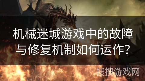 机械迷城游戏中的故障与修复机制如何运作？