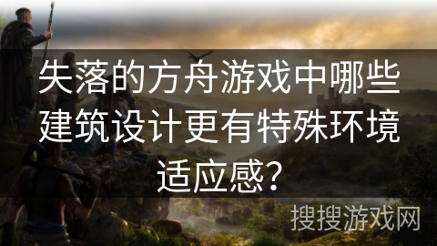 失落的方舟游戏中哪些建筑设计更有特殊环境适应感？