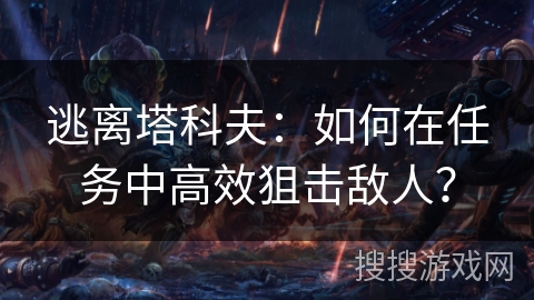 逃离塔科夫：如何在任务中高效狙击敌人？