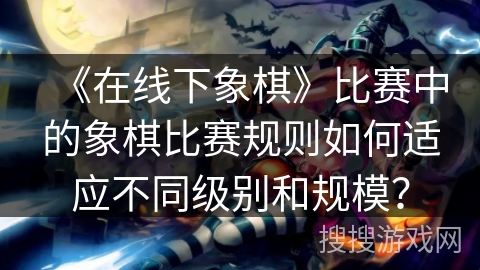 《在线下象棋》比赛中的象棋比赛规则如何适应不同级别和规模？