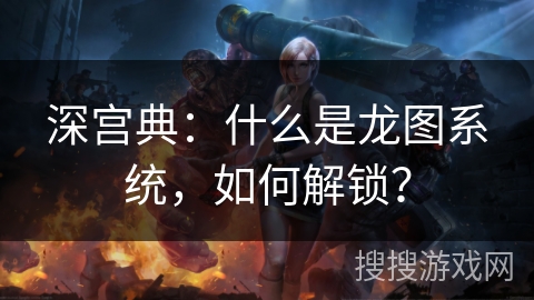 深宫典：什么是龙图系统，如何解锁？