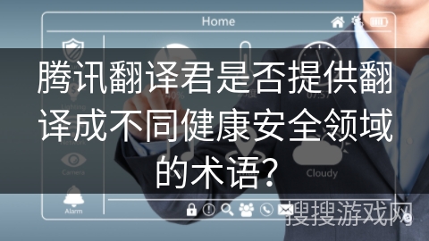 腾讯翻译君是否提供翻译成不同健康安全领域的术语? 腾讯翻译君是否提供翻译成不同健康安全领域的术语?