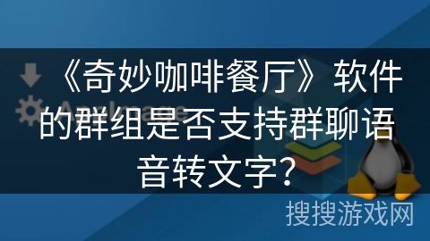 《奇妙咖啡餐厅》软件的群组是否支持群聊语音转文字？