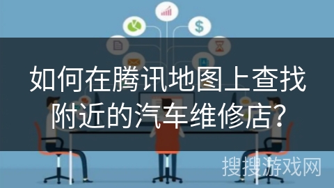 如何在腾讯地图上查找附近的汽车维修店? 如何在腾讯地图上查找附近的汽车维修店?