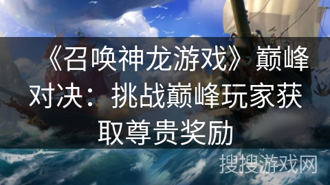 《召唤神龙游戏》巅峰对决:挑战巅峰玩家获取尊贵奖励 《召唤神龙游戏》巅峰对决:挑战巅峰玩家获取尊贵奖励