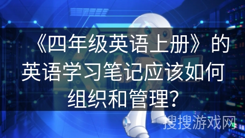《四年级英语上册》的英语学习笔记应该如何组织和管理？
