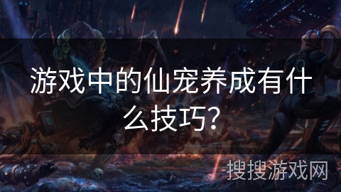 游戏中的仙宠养成有什么技巧？