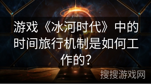 游戏《冰河时代》中的时间旅行机制是如何工作的？