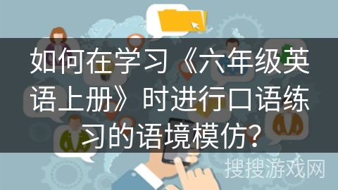 如何在学习《六年级英语上册》时进行口语练习的语境模仿？