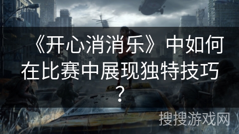《开心消消乐》中如何在比赛中展现独特技巧？