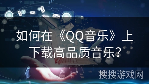 如何在《QQ音乐》上下载高品质音乐? 如何在《QQ音乐》上下载高品质音乐?