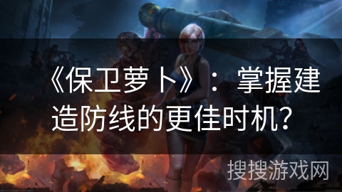 《保卫萝卜》：掌握建造防线的更佳时机？