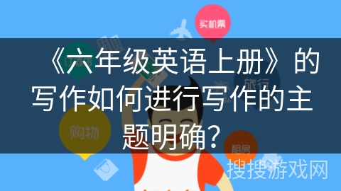 《六年级英语上册》的写作如何进行写作的主题明确? 《六年级英语上册》的写作如何进行写作的主题明确?