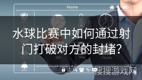 水球比赛中如何通过射门打破对方的封堵？
