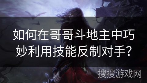 如何在哥哥斗地主中巧妙利用技能反制对手？