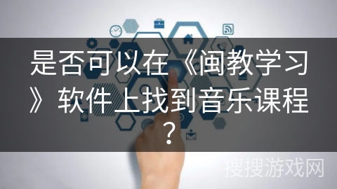 是否可以在《闽教学习》软件上找到音乐课程? 是否可以在《闽教学习》软件上找到音乐课程?