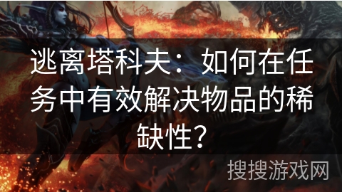 逃离塔科夫：如何在任务中有效解决物品的稀缺性？