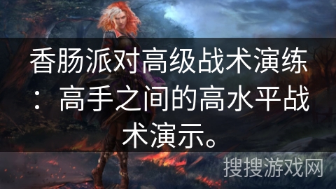 香肠派对高级战术演练：高手之间的高水平战术演示。