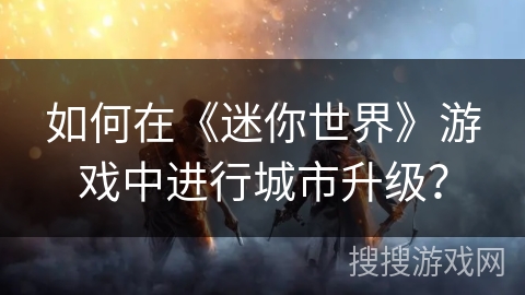 如何在《迷你世界》游戏中进行城市升级？