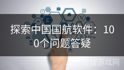 探索中国国航软件:100个问题答疑 探索中国国航软件:100个问题答疑