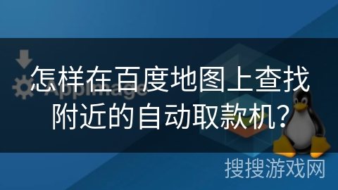 怎样在百度地图上查找附近的自动取款机？