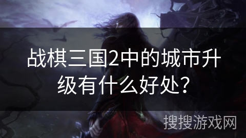 战棋三国2中的城市升级有什么好处? 战棋三国2中的城市升级有什么好处?