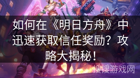 如何在《明日方舟》中迅速获取信任奖励？攻略大揭秘！