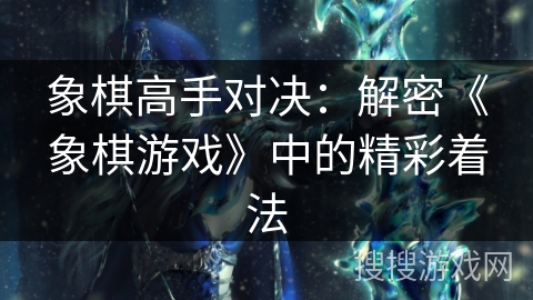 象棋高手对决:解密《象棋游戏》中的精彩着法 象棋高手对决:解密《象棋游戏》中的精彩着法