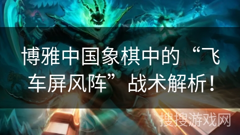 博雅中国象棋中的“飞车屏风阵”战术解析! 博雅中国象棋中的“飞车屏风阵”战术解析!