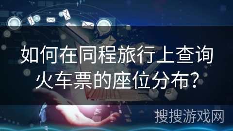 如何在同程旅行上查询火车票的座位分布？