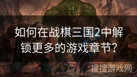 如何在战棋三国2中解锁更多的游戏章节？