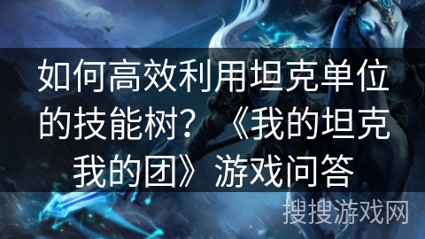 如何高效利用坦克单位的技能树？《我的坦克我的团》游戏问答