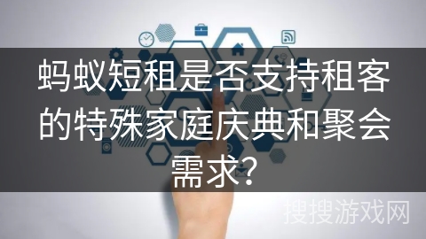 蚂蚁短租是否支持租客的特殊家庭庆典和聚会需求？