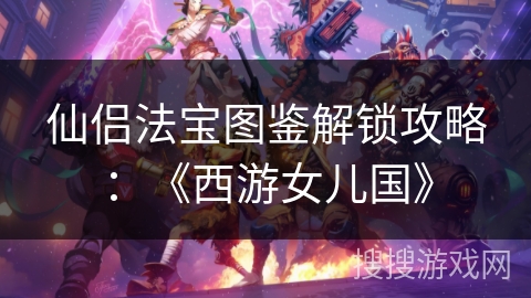 仙侣法宝图鉴解锁攻略：《西游女儿国》