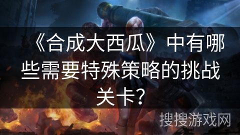 《合成大西瓜》中有哪些需要特殊策略的挑战关卡？