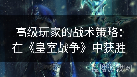 高级玩家的战术策略:在《皇室战争》中获胜 高级玩家的战术策略:在《皇室战争》中获胜