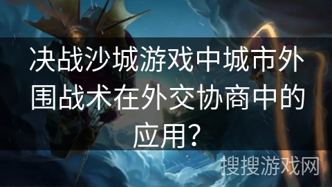 决战沙城游戏中城市外围战术在外交协商中的应用？