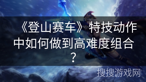 《登山赛车》特技动作中如何做到高难度组合？