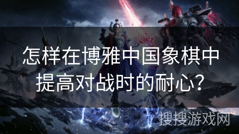 怎样在博雅中国象棋中提高对战时的耐心? 怎样在博雅中国象棋中提高对战时的耐心?