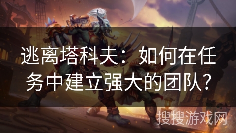 逃离塔科夫：如何在任务中建立强大的团队？