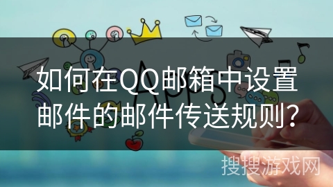 如何在QQ邮箱中设置邮件的邮件传送规则? 如何在QQ邮箱中设置邮件的邮件传送规则?