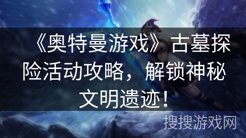 《奥特曼游戏》古墓探险活动攻略，解锁神秘文明遗迹！